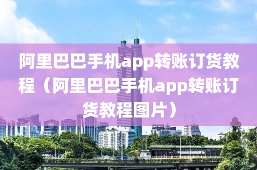 阿里巴巴手机app转账订货教程（阿里巴巴手机app转账订货教程图片）